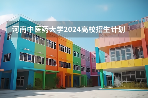 河南中医药大学2024高校招生计划公布时间