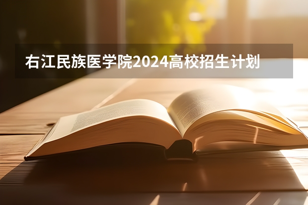 右江民族医学院2024高校招生计划公布时间